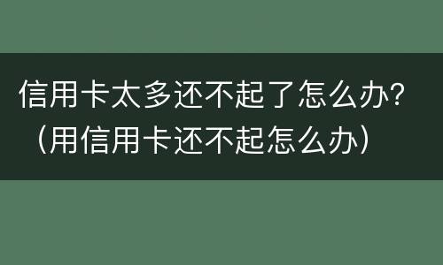 信用卡太多还不起了怎么办？（用信用卡还不起怎么办）
