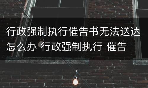 行政强制执行催告书无法送达怎么办 行政强制执行 催告