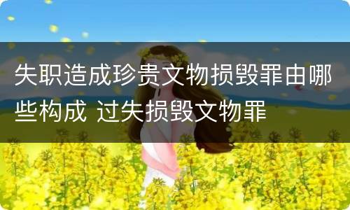 失职造成珍贵文物损毁罪由哪些构成 过失损毁文物罪