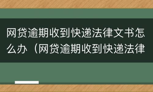网贷逾期收到快递法律文书怎么办（网贷逾期收到快递法律文书怎么办呢）
