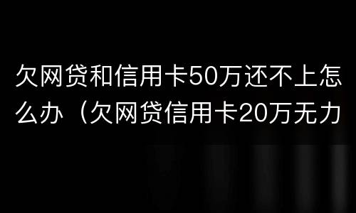 欠网贷和信用卡50万还不上怎么办（欠网贷信用卡20万无力偿还怎么办）