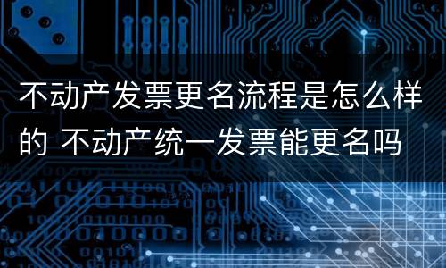 不动产发票更名流程是怎么样的 不动产统一发票能更名吗