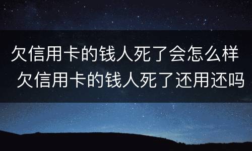 欠信用卡的钱人死了会怎么样 欠信用卡的钱人死了还用还吗