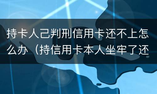 持卡人己判刑信用卡还不上怎么办（持信用卡本人坐牢了还不上怎么办）