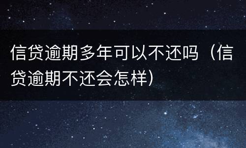 信贷逾期多年可以不还吗（信贷逾期不还会怎样）