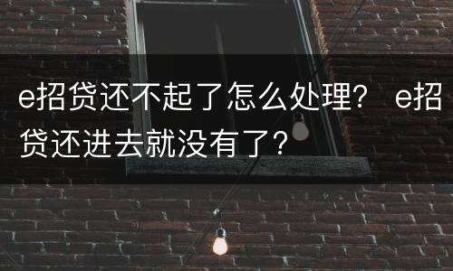 e招贷还不起了怎么处理？ e招贷还进去就没有了?
