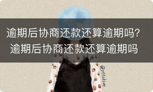 逾期后协商还款还算逾期吗？ 逾期后协商还款还算逾期吗