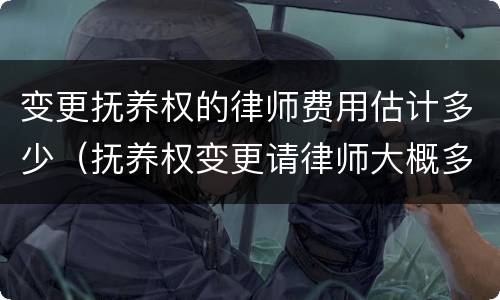 变更抚养权的律师费用估计多少（抚养权变更请律师大概多少钱）