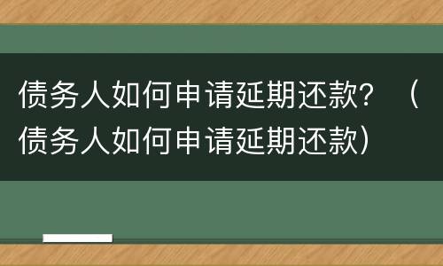 债务人如何申请延期还款？（债务人如何申请延期还款）