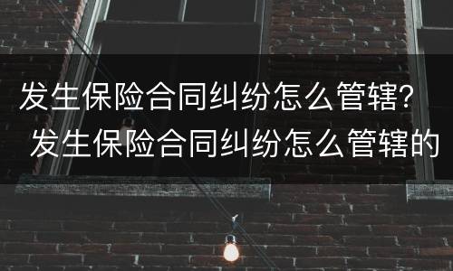 发生保险合同纠纷怎么管辖？ 发生保险合同纠纷怎么管辖的