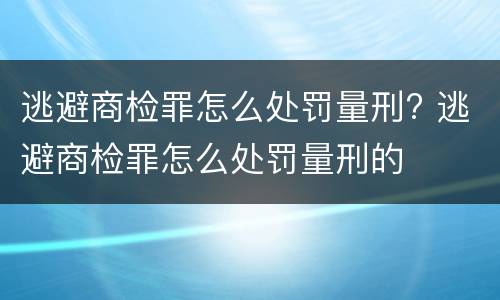 逃避商检罪怎么处罚量刑? 逃避商检罪怎么处罚量刑的
