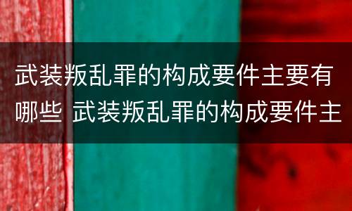 武装叛乱罪的构成要件主要有哪些 武装叛乱罪的构成要件主要有哪些内容