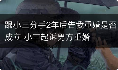 跟小三分手2年后告我重婚是否成立 小三起诉男方重婚