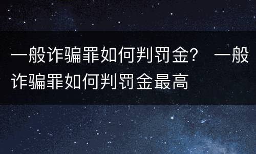 一般诈骗罪如何判罚金？ 一般诈骗罪如何判罚金最高