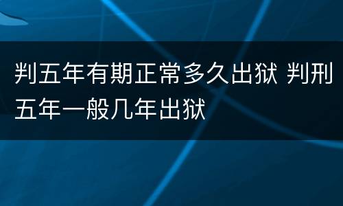 判五年有期正常多久出狱 判刑五年一般几年出狱