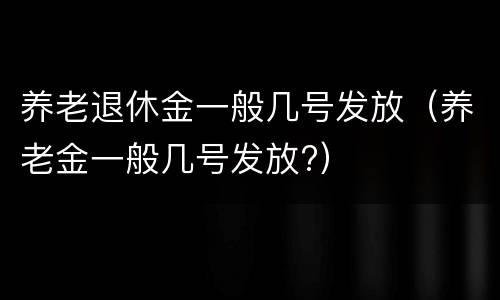 养老退休金一般几号发放（养老金一般几号发放?）