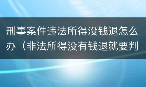 刑事案件违法所得没钱退怎么办（非法所得没有钱退就要判实刑）