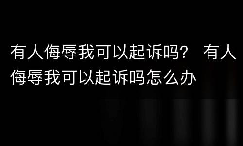 有人侮辱我可以起诉吗？ 有人侮辱我可以起诉吗怎么办
