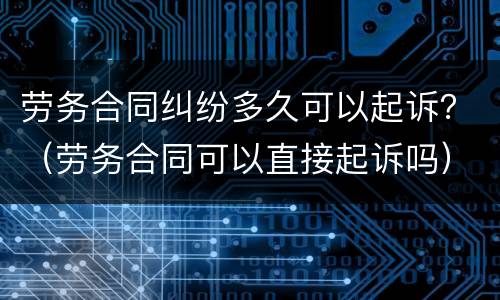 劳务合同纠纷多久可以起诉？（劳务合同可以直接起诉吗）