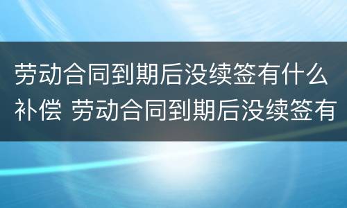 劳动合同到期后没续签有什么补偿 劳动合同到期后没续签有什么补偿政策