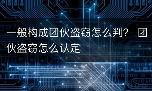 一般构成团伙盗窃怎么判？ 团伙盗窃怎么认定