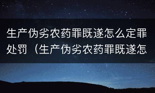 生产伪劣农药罪既遂怎么定罪处罚（生产伪劣农药罪既遂怎么定罪处罚标准）