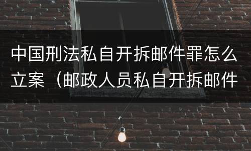 中国刑法私自开拆邮件罪怎么立案（邮政人员私自开拆邮件罪）