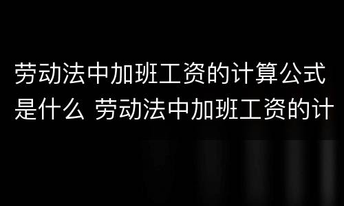 劳动法中加班工资的计算公式是什么 劳动法中加班工资的计算公式是什么意思