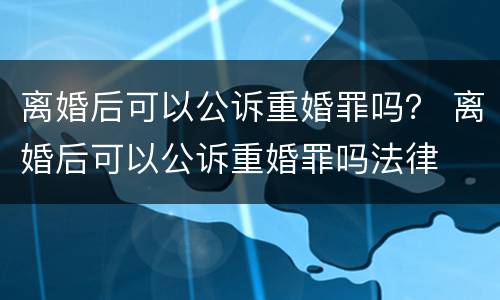 离婚后可以公诉重婚罪吗？ 离婚后可以公诉重婚罪吗法律