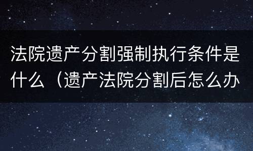 法院遗产分割强制执行条件是什么（遗产法院分割后怎么办理权属登记）