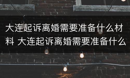 大连起诉离婚需要准备什么材料 大连起诉离婚需要准备什么材料和手续