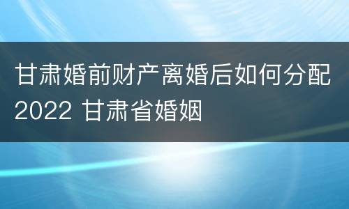 甘肃婚前财产离婚后如何分配2022 甘肃省婚姻
