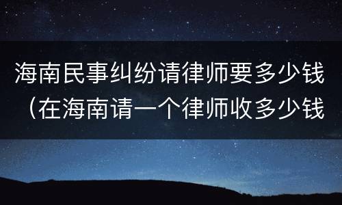 海南民事纠纷请律师要多少钱（在海南请一个律师收多少钱）