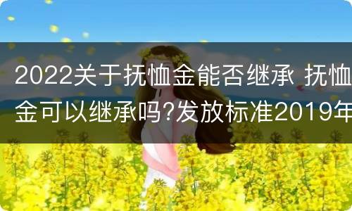 2022关于抚恤金能否继承 抚恤金可以继承吗?发放标准2019年