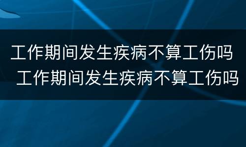 工作期间发生疾病不算工伤吗 工作期间发生疾病不算工伤吗合法吗