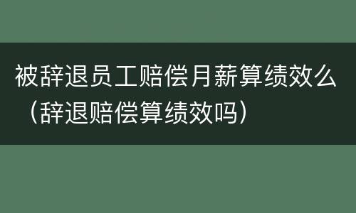 被辞退员工赔偿月薪算绩效么（辞退赔偿算绩效吗）