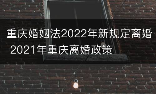 重庆婚姻法2022年新规定离婚 2021年重庆离婚政策