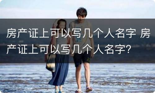 房产证上可以写几个人名字 房产证上可以写几个人名字?