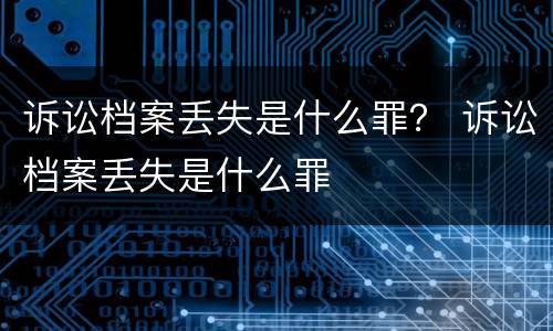 诉讼档案丢失是什么罪？ 诉讼档案丢失是什么罪