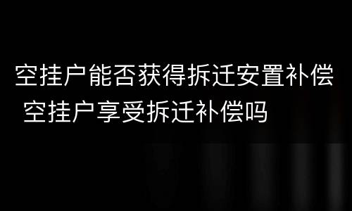 空挂户能否获得拆迁安置补偿 空挂户享受拆迁补偿吗