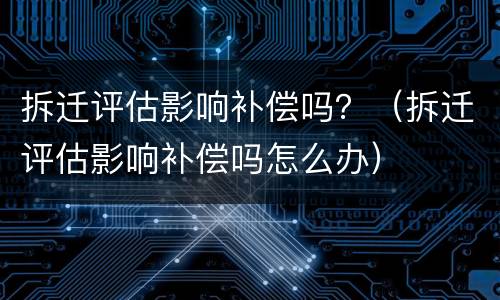 拆迁评估影响补偿吗？（拆迁评估影响补偿吗怎么办）