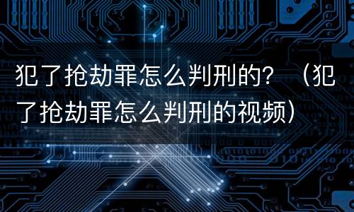 犯了抢劫罪怎么判刑的？（犯了抢劫罪怎么判刑的视频）