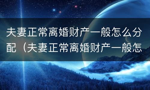 夫妻正常离婚财产一般怎么分配（夫妻正常离婚财产一般怎么分配给对方）