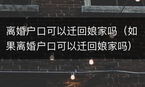 离婚户口可以迁回娘家吗（如果离婚户口可以迁回娘家吗）