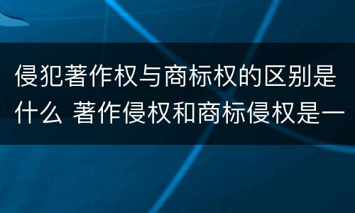 侵犯著作权与商标权的区别是什么 著作侵权和商标侵权是一个概念吗