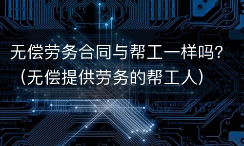 无偿劳务合同与帮工一样吗？（无偿提供劳务的帮工人）