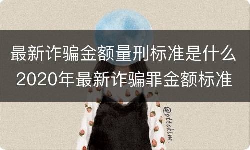 最新诈骗金额量刑标准是什么 2020年最新诈骗罪金额标准