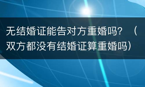 无结婚证能告对方重婚吗？（双方都没有结婚证算重婚吗）
