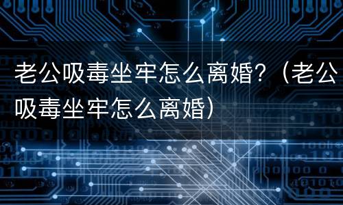 老公吸毒坐牢怎么离婚?（老公吸毒坐牢怎么离婚）