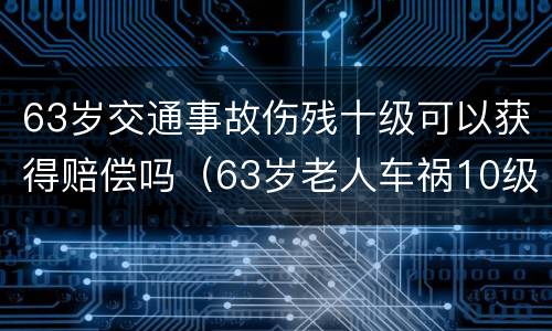 63岁交通事故伤残十级可以获得赔偿吗（63岁老人车祸10级伤残）